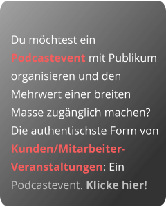 Du möchtest ein Podcastevent mit Publikum organisieren und den Mehrwert einer breiten Masse zugänglich machen? Die authentischste Form von Kunden/Mitarbeiter-Veranstaltungen: Ein Podcastevent. Klicke hier!